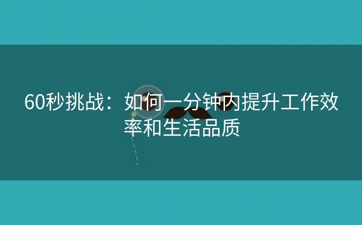 60秒挑战：如何一分钟内提升工作效率和生活品质