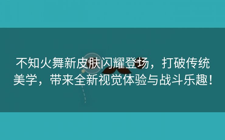 不知火舞新皮肤闪耀登场，打破传统美学，带来全新视觉体验与战斗乐趣！