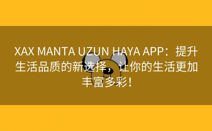 XAX MANTA UZUN HAYA APP：提升生活品质的新选择，让你的生活更加丰富多彩！