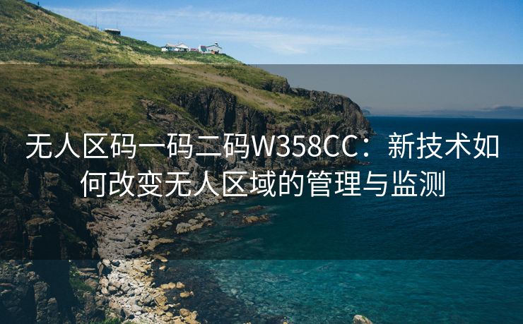 无人区码一码二码W358CC：新技术如何改变无人区域的管理与监测