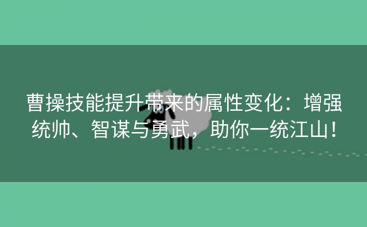 曹操技能提升带来的属性变化：增强统帅、智谋与勇武，助你一统江山！