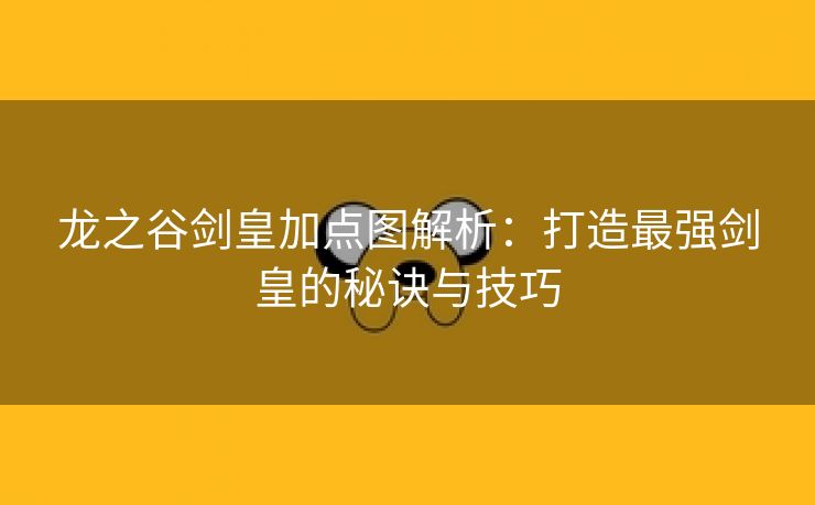 龙之谷剑皇加点图解析：打造最强剑皇的秘诀与技巧