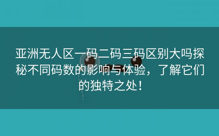 亚洲无人区一码二码三码区别大吗探秘不同码数的影响与体验，了解它们的独特之处！