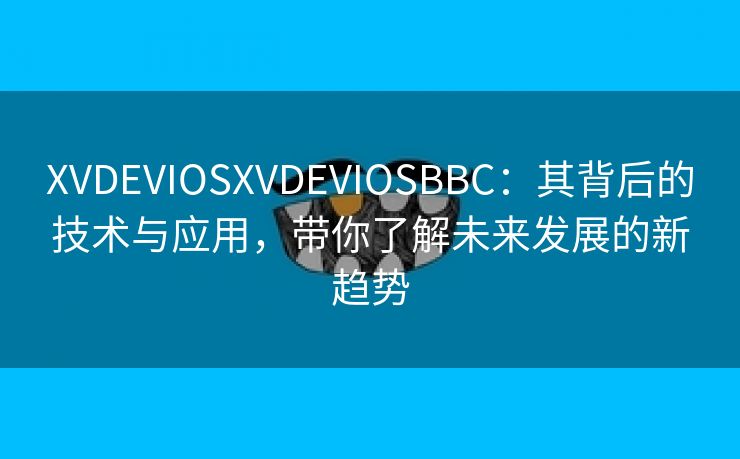 XVDEVIOSXVDEVIOSBBC：其背后的技术与应用，带你了解未来发展的新趋势