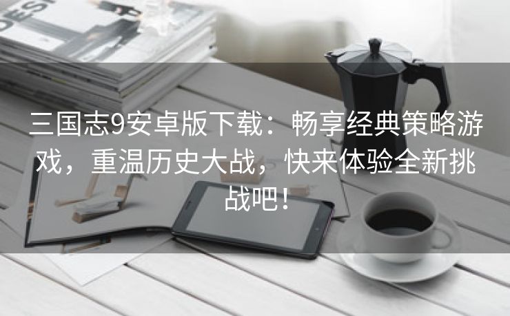 三国志9安卓版下载：畅享经典策略游戏，重温历史大战，快来体验全新挑战吧！