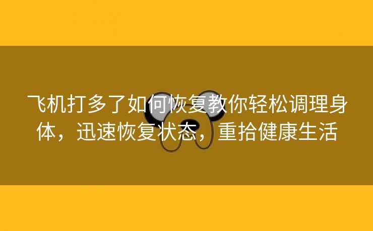 飞机打多了如何恢复教你轻松调理身体，迅速恢复状态，重拾健康生活