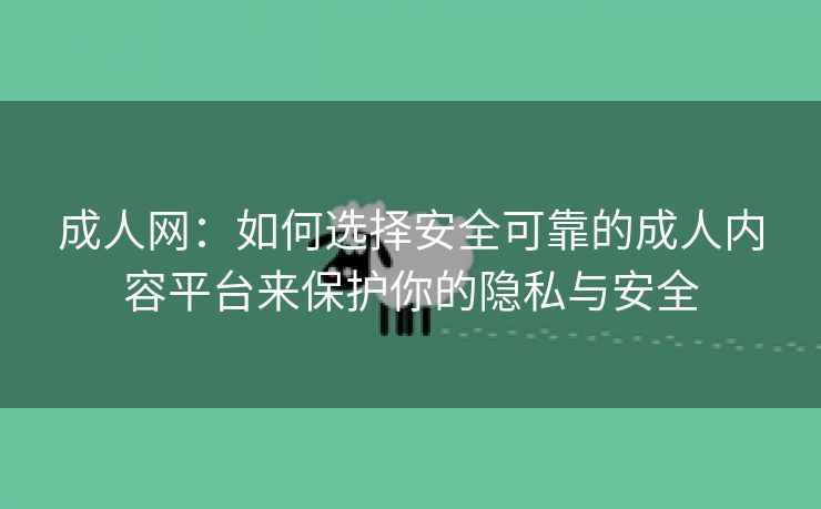 成人网：如何选择安全可靠的成人内容平台来保护你的隐私与安全