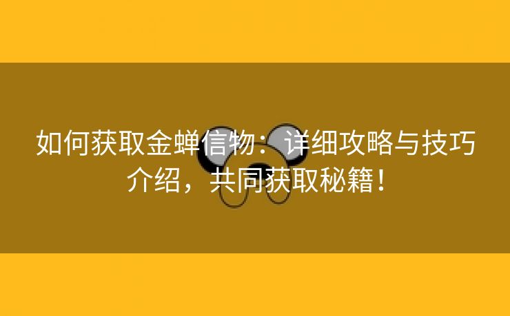 如何获取金蝉信物：详细攻略与技巧介绍，共同获取秘籍！