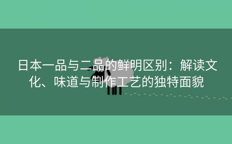 日本一品与二品的鲜明区别：解读文化、味道与制作工艺的独特面貌