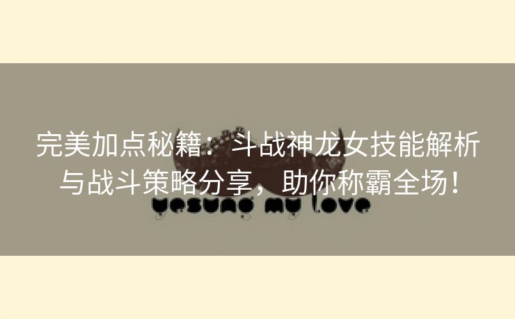 完美加点秘籍：斗战神龙女技能解析与战斗策略分享，助你称霸全场！