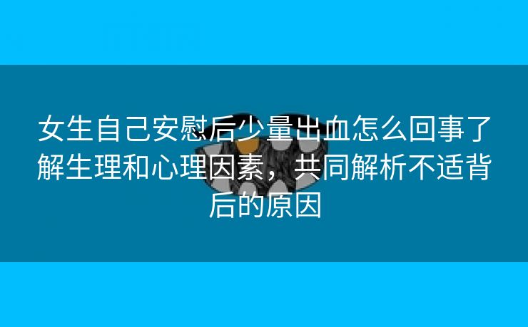 女生自己安慰后少量出血怎么回事了解生理和心理因素，共同解析不适背后的原因