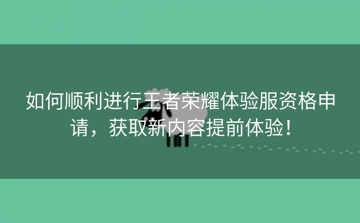 如何顺利进行王者荣耀体验服资格申请，获取新内容提前体验！