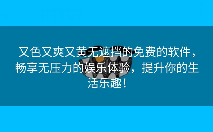 又色又爽又黄无遮挡的免费的软件，畅享无压力的娱乐体验，提升你的生活乐趣！