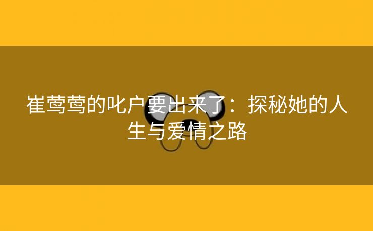 崔莺莺的叱户要出来了：探秘她的人生与爱情之路