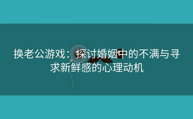 换老公游戏：探讨婚姻中的不满与寻求新鲜感的心理动机