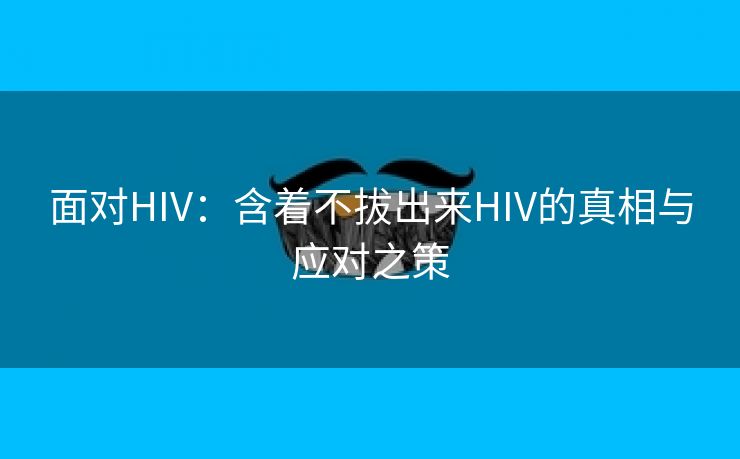 面对HIV：含着不拔出来HIV的真相与应对之策