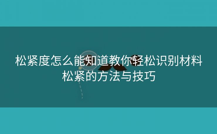 松紧度怎么能知道教你轻松识别材料松紧的方法与技巧