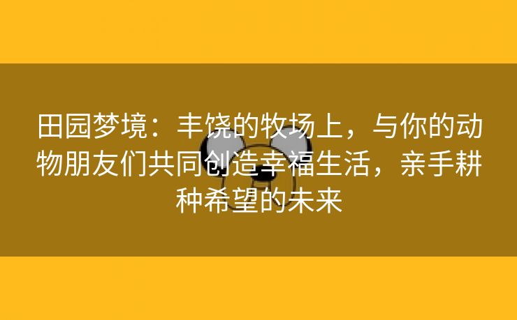 田园梦境：丰饶的牧场上，与你的动物朋友们共同创造幸福生活，亲手耕种希望的未来