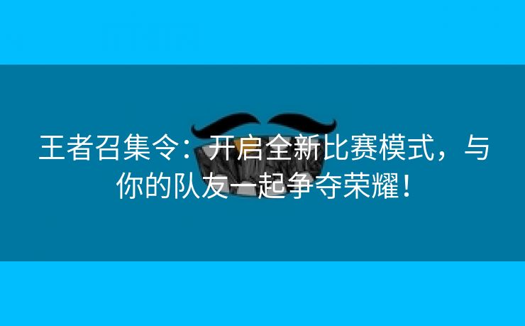 王者召集令：开启全新比赛模式，与你的队友一起争夺荣耀！