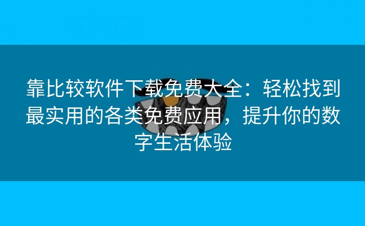 靠比较软件下载免费大全：轻松找到最实用的各类免费应用，提升你的数字生活体验