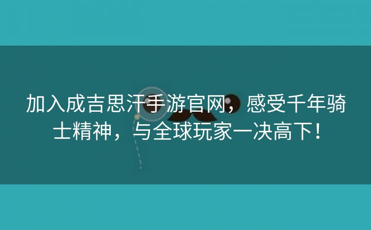 加入成吉思汗手游官网，感受千年骑士精神，与全球玩家一决高下！