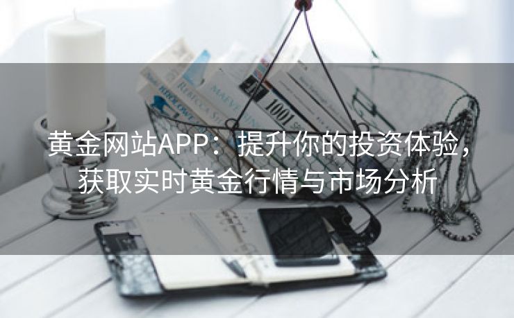 黄金网站APP：提升你的投资体验，获取实时黄金行情与市场分析