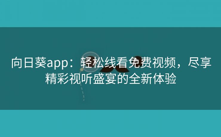 向日葵app：轻松线看免费视频，尽享精彩视听盛宴的全新体验