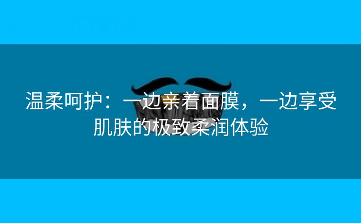 温柔呵护：一边亲着面膜，一边享受肌肤的极致柔润体验