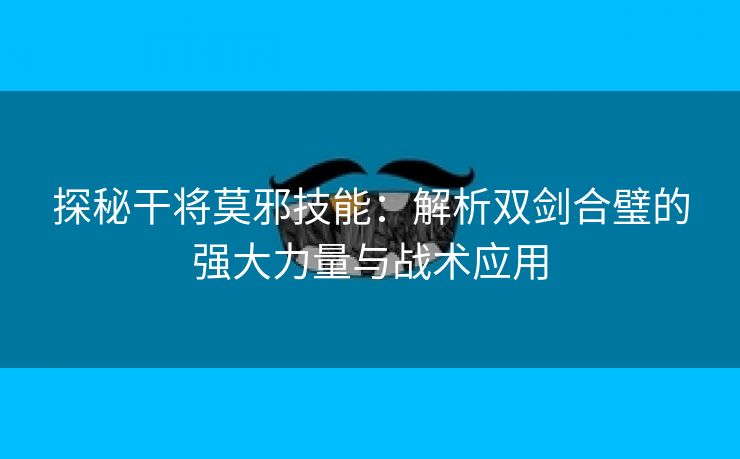 探秘干将莫邪技能：解析双剑合璧的强大力量与战术应用