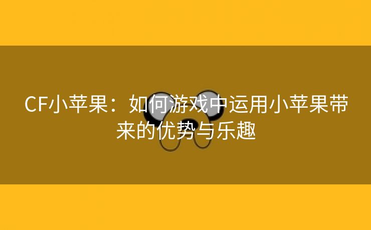 CF小苹果：如何游戏中运用小苹果带来的优势与乐趣