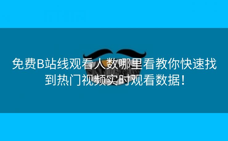 免费B站线观看人数哪里看教你快速找到热门视频实时观看数据！