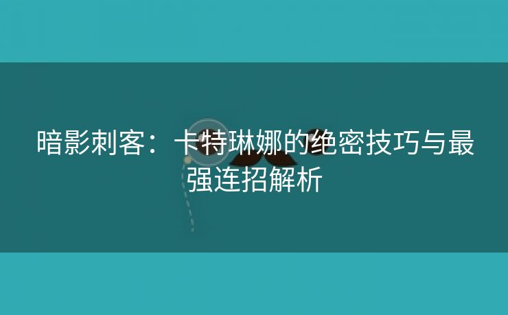 暗影刺客：卡特琳娜的绝密技巧与最强连招解析