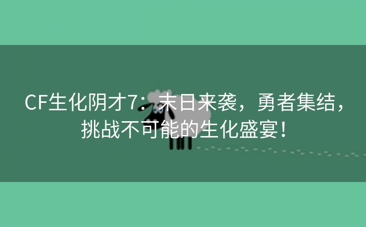 CF生化阴才7：末日来袭，勇者集结，挑战不可能的生化盛宴！