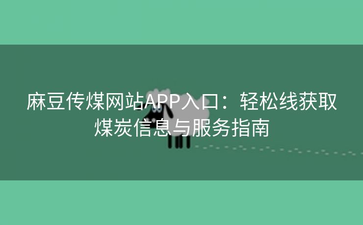 麻豆传煤网站APP入口：轻松线获取煤炭信息与服务指南