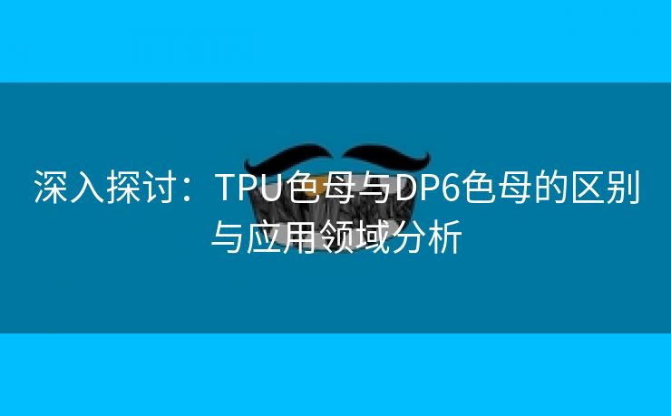 深入探讨：TPU色母与DP6色母的区别与应用领域分析