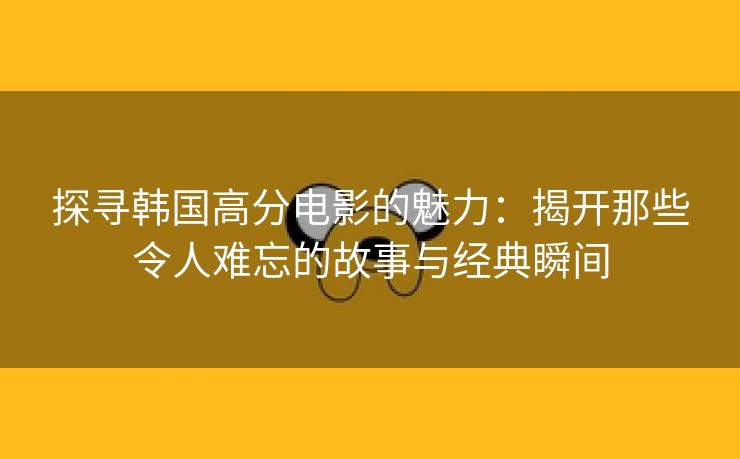 探寻韩国高分电影的魅力：揭开那些令人难忘的故事与经典瞬间