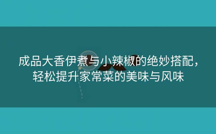 成品大香伊煮与小辣椒的绝妙搭配，轻松提升家常菜的美味与风味