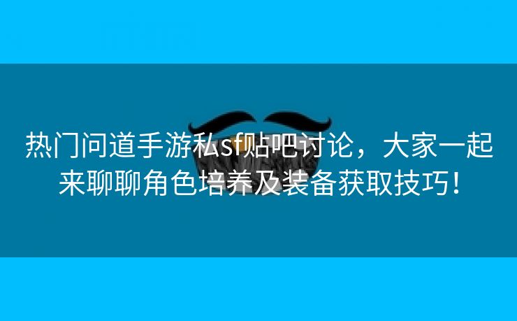 热门问道手游私sf贴吧讨论，大家一起来聊聊角色培养及装备获取技巧！