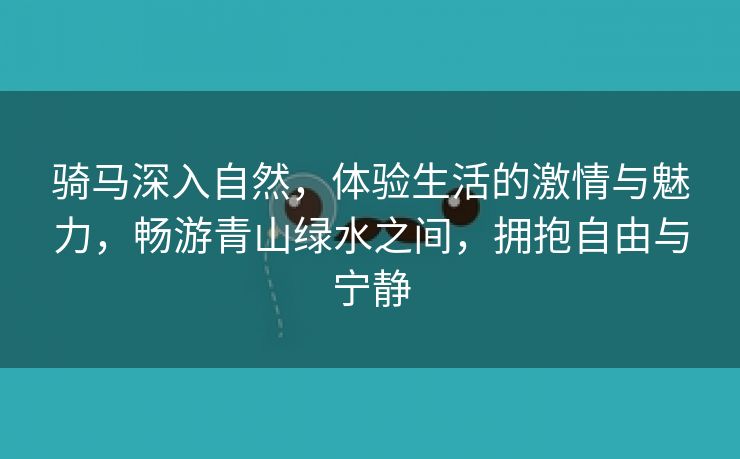 骑马深入自然，体验生活的激情与魅力，畅游青山绿水之间，拥抱自由与宁静