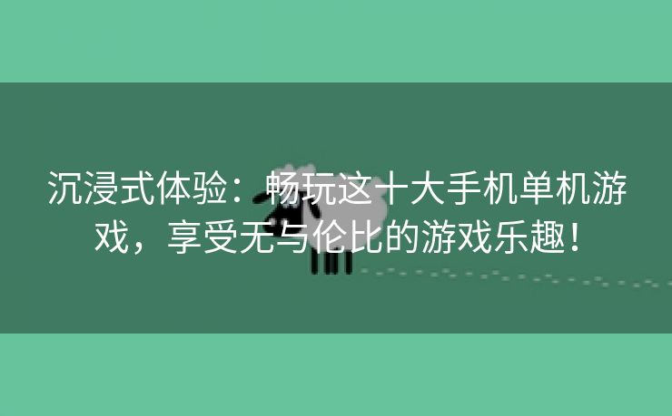 沉浸式体验：畅玩这十大手机单机游戏，享受无与伦比的游戏乐趣！