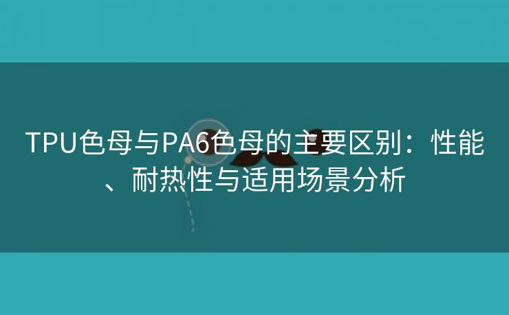 TPU色母与PA6色母的主要区别：性能、耐热性与适用场景分析