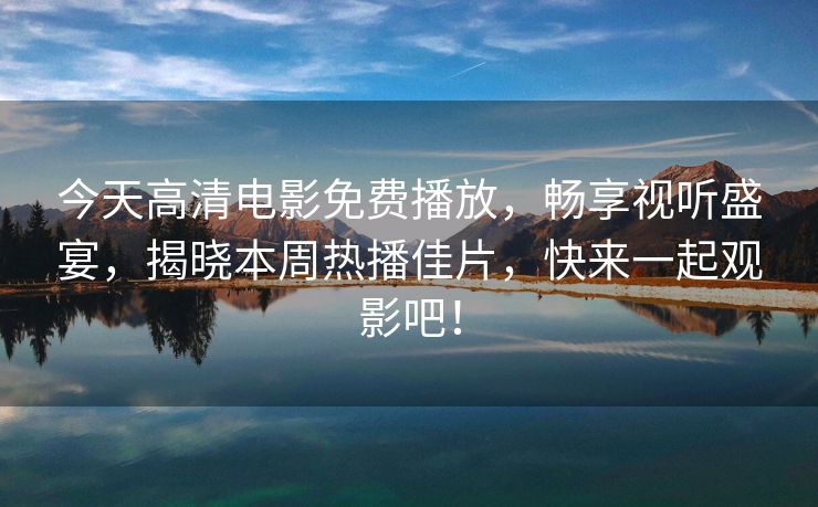 今天高清电影免费播放，畅享视听盛宴，揭晓本周热播佳片，快来一起观影吧！