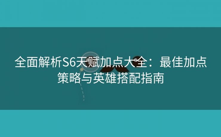 全面解析S6天赋加点大全：最佳加点策略与英雄搭配指南