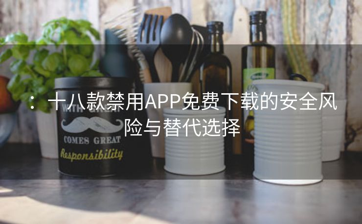 ：十八款禁用APP免费下载的安全风险与替代选择