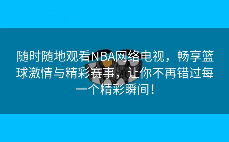 随时随地观看NBA网络电视，畅享篮球激情与精彩赛事，让你不再错过每一个精彩瞬间！