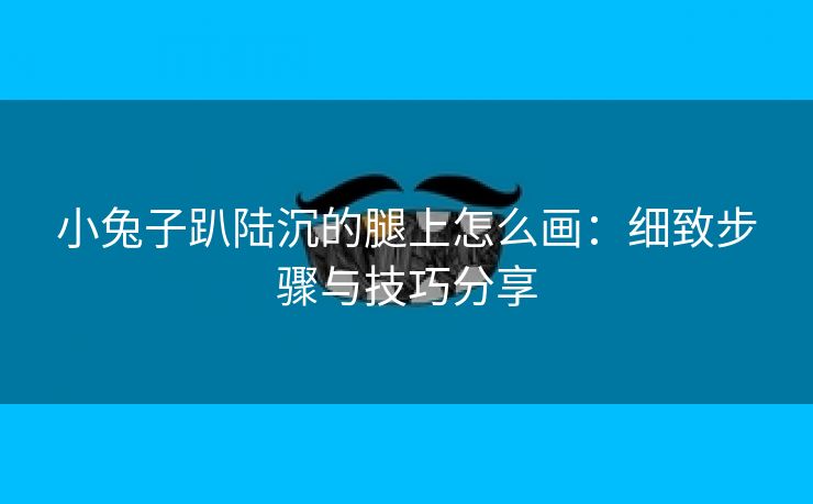 小兔子趴陆沉的腿上怎么画：细致步骤与技巧分享