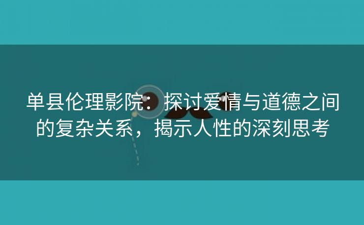 单县伦理影院：探讨爱情与道德之间的复杂关系，揭示人性的深刻思考