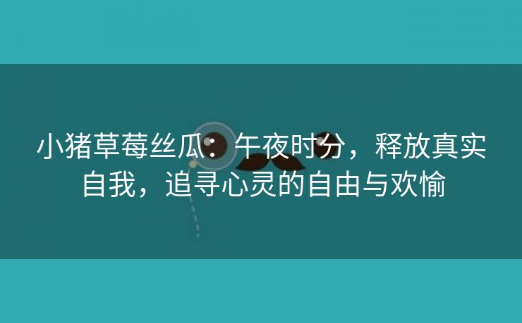 小猪草莓丝瓜：午夜时分，释放真实自我，追寻心灵的自由与欢愉