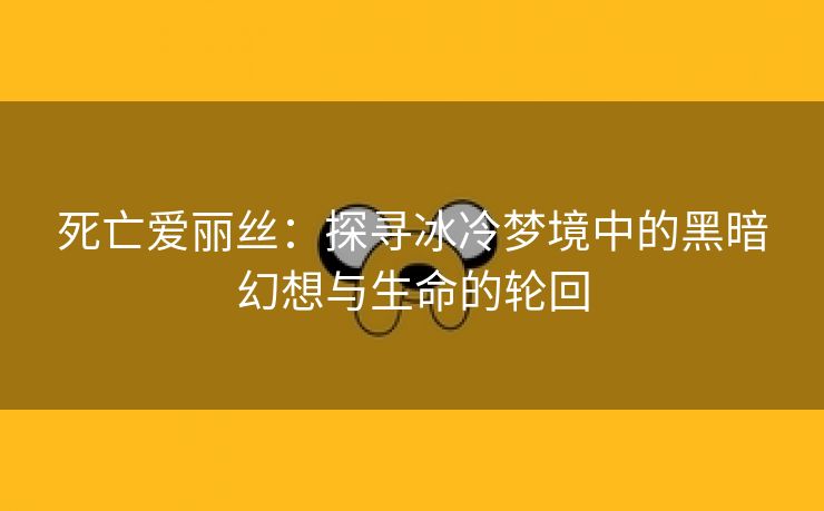 死亡爱丽丝：探寻冰冷梦境中的黑暗幻想与生命的轮回