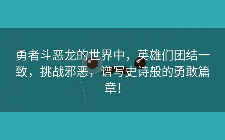 勇者斗恶龙的世界中，英雄们团结一致，挑战邪恶，谱写史诗般的勇敢篇章！